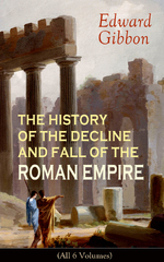 THE HISTORY OF THE DECLINE AND FALL OF THE ROMAN EMPIRE (All 6 Volumes): From the Height of the Roman Empire, the Age of Trajan and the Antonines - to the Fall of Byzantium; Including a Review of the Crusades, and the State of Rome during the Middle Ages (Edward Gibbon)