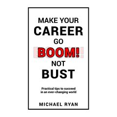 Make Your Career Go BOOM! Not Bust: Practical Tips to Succeed in an Ever-Changing World (Make Your Career Go Boom Not Bust Book)