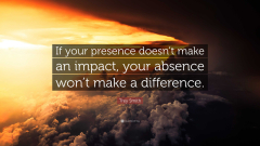 If Your Presence Doesnt Make An Impact Your Absence Wont Make A Difference Author
