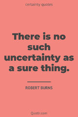 There is no such uncertainty as a sure thing.